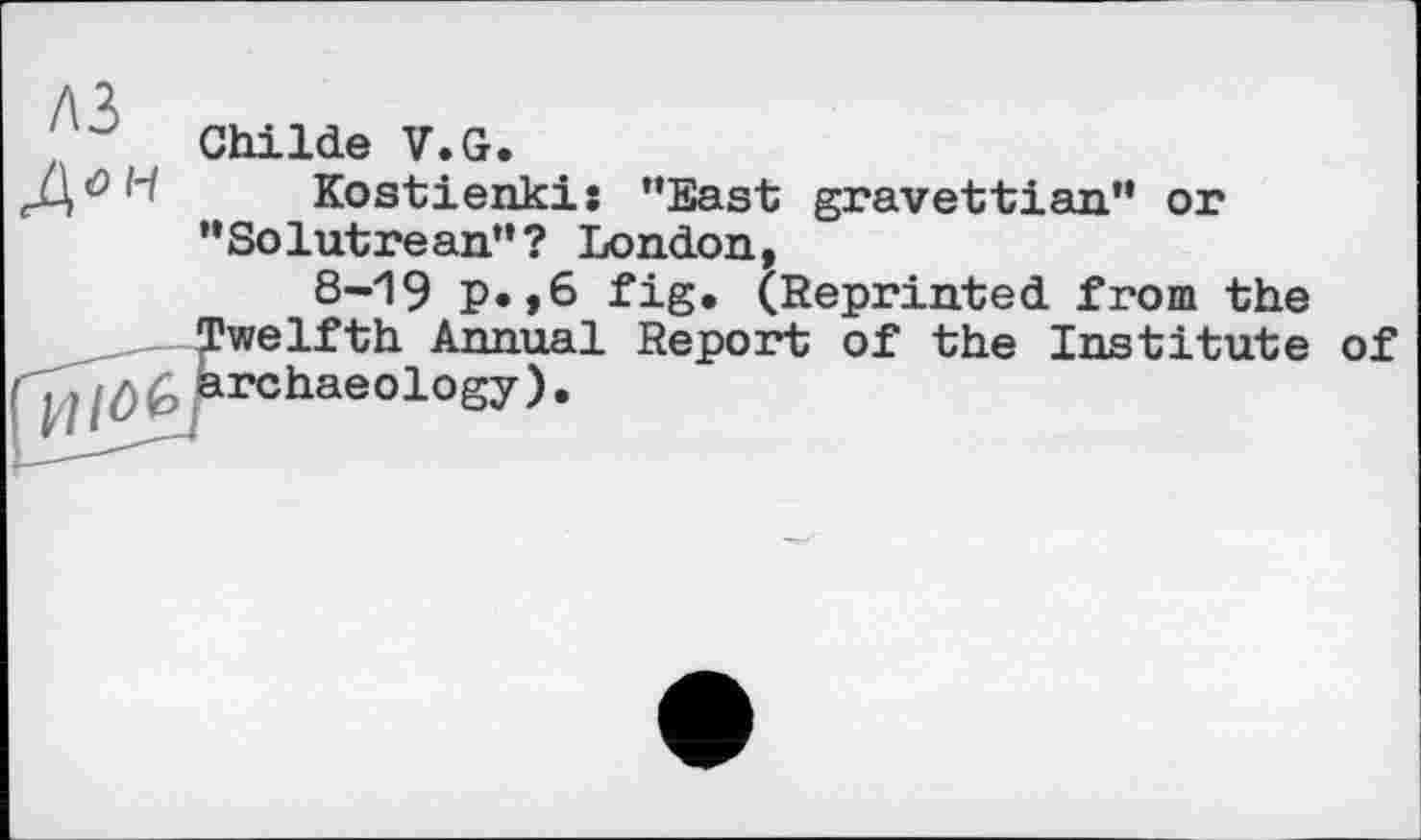 ﻿Childe V.G.
Kostienkis ’’East gravettian” or ”Solutrean”? London,
8-19 P«,6 fig. (Reprinted from the ___twelfth Annual Report of the Institute of £FTChaeology ) •